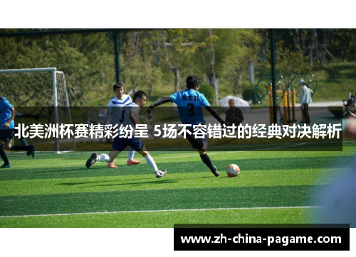 北美洲杯赛精彩纷呈 5场不容错过的经典对决解析