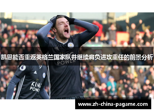 凯恩能否重返英格兰国家队并继续肩负进攻重任的前景分析