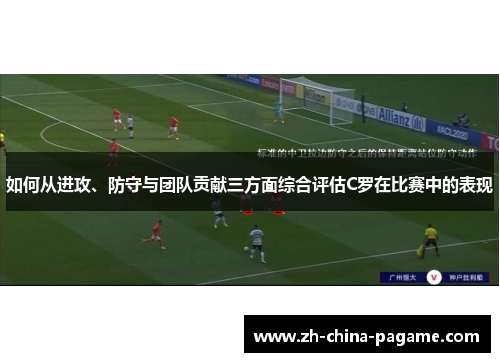 如何从进攻、防守与团队贡献三方面综合评估C罗在比赛中的表现
