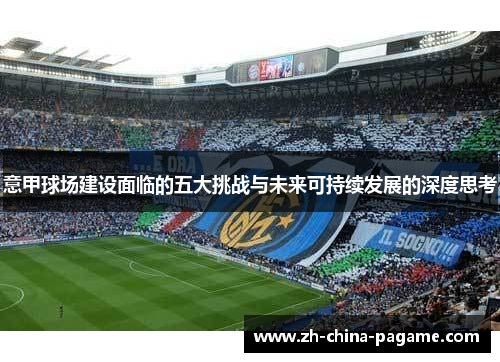 意甲球场建设面临的五大挑战与未来可持续发展的深度思考 意甲球场建设面临的五大挑战与未来可持续发展的深度思考