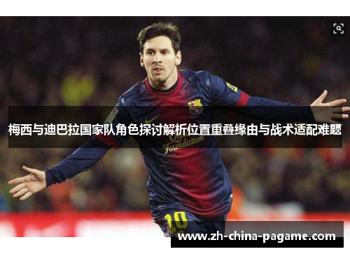 梅西与迪巴拉国家队角色探讨解析位置重叠缘由与战术适配难题 梅西与迪巴拉国家队角色探讨解析位置重叠缘由与战术适配难题