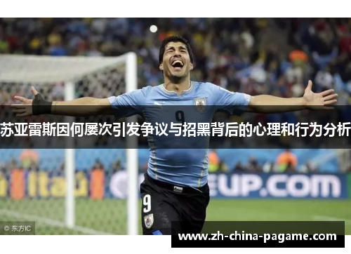 苏亚雷斯因何屡次引发争议与招黑背后的心理和行为分析 苏亚雷斯因何屡次引发争议与招黑背后的心理和行为分析