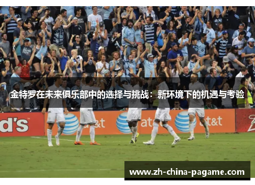 金特罗在未来俱乐部中的选择与挑战:新环境下的机遇与考验 金特罗在未来俱乐部中的选择与挑战:新环境下的机遇与考验