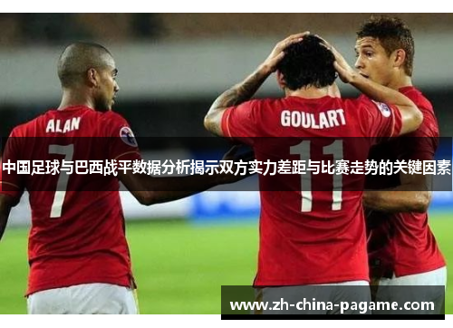 中国足球与巴西战平数据分析揭示双方实力差距与比赛走势的关键因素 中国足球与巴西战平数据分析揭示双方实力差距与比赛走势的关键因素