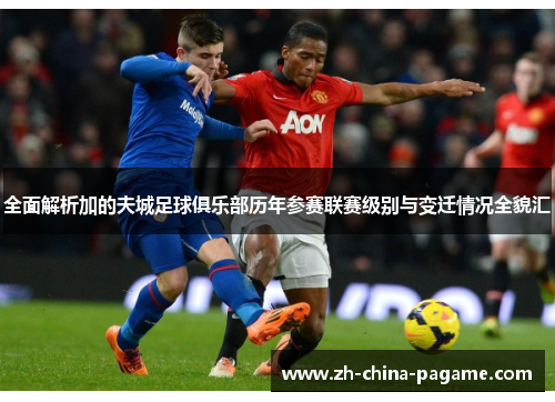 全面解析加的夫城足球俱乐部历年参赛联赛级别与变迁情况全貌汇 全面解析加的夫城足球俱乐部历年参赛联赛级别与变迁情况全貌汇