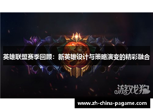 英雄联盟赛季回顾：新英雄设计与策略演变的精彩融合