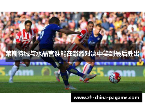 莱斯特城与水晶宫谁能在激烈对决中笑到最后胜出 莱斯特城与水晶宫谁能在激烈对决中笑到最后胜出