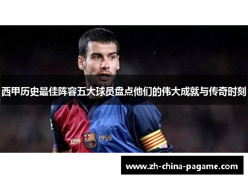西甲历史最佳阵容五大球员盘点他们的伟大成就与传奇时刻 西甲历史最佳阵容五大球员盘点他们的伟大成就与传奇时刻