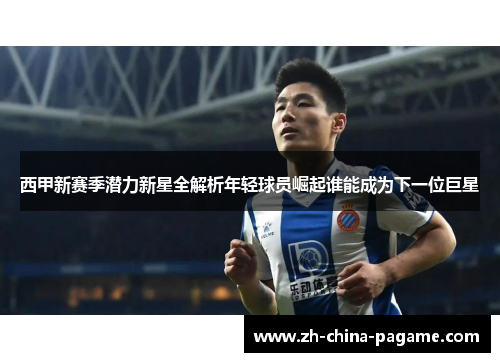 西甲新赛季潜力新星全解析年轻球员崛起谁能成为下一位巨星 西甲新赛季潜力新星全解析年轻球员崛起谁能成为下一位巨星