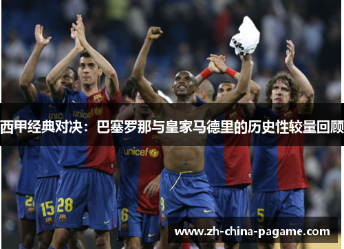 西甲经典对决:巴塞罗那与皇家马德里的历史性较量回顾 西甲经典对决:巴塞罗那与皇家马德里的历史性较量回顾
