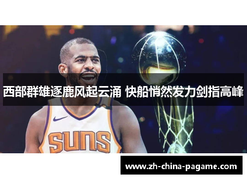 西部群雄逐鹿风起云涌 快船悄然发力剑指高峰 西部群雄逐鹿风起云涌 快船悄然发力剑指高峰