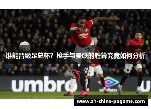 谁能晋级足总杯？枪手与曼联的胜算究竟如何分析