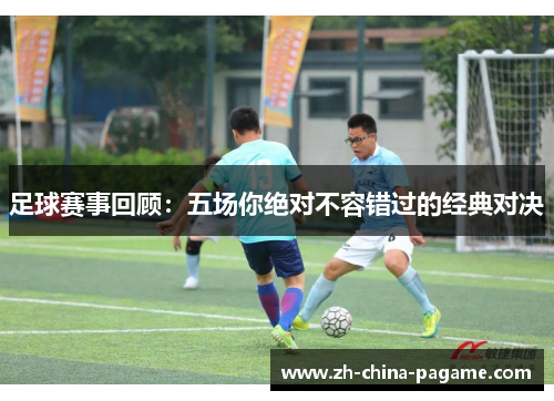足球赛事回顾:五场你绝对不容错过的经典对决 足球赛事回顾:五场你绝对不容错过的经典对决