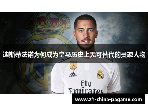 迪斯蒂法诺为何成为皇马历史上无可替代的灵魂人物