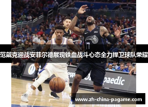 范戴克迎战安菲尔德展现铁血战斗心态全力捍卫球队荣耀