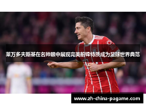 莱万多夫斯基在名帅眼中展现完美前锋特质成为足球世界典范