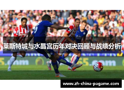 莱斯特城与水晶宫历年对决回顾与战绩分析