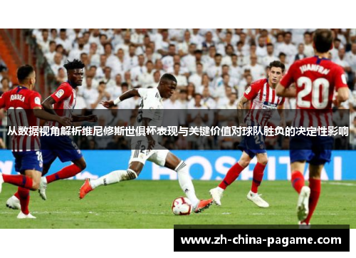 从数据视角解析维尼修斯世俱杯表现与关键价值对球队胜负的决定性影响