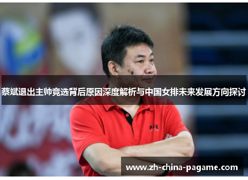 蔡斌退出主帅竞选背后原因深度解析与中国女排未来发展方向探讨