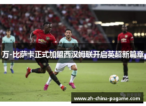 万-比萨卡正式加盟西汉姆联开启英超新篇章