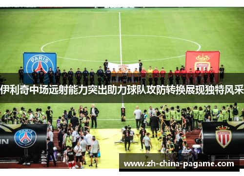 伊利奇中场远射能力突出助力球队攻防转换展现独特风采