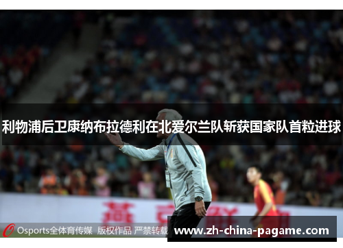 利物浦后卫康纳布拉德利在北爱尔兰队斩获国家队首粒进球