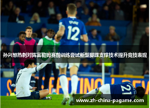 孙兴慜热刺对阵富勒姆赛前训练尝试新型脚踝支撑技术提升竞技表现