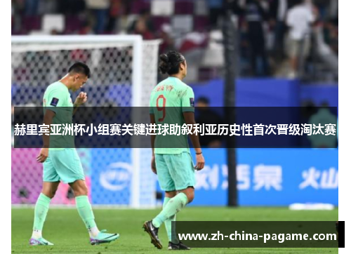 赫里宾亚洲杯小组赛关键进球助叙利亚历史性首次晋级淘汰赛
