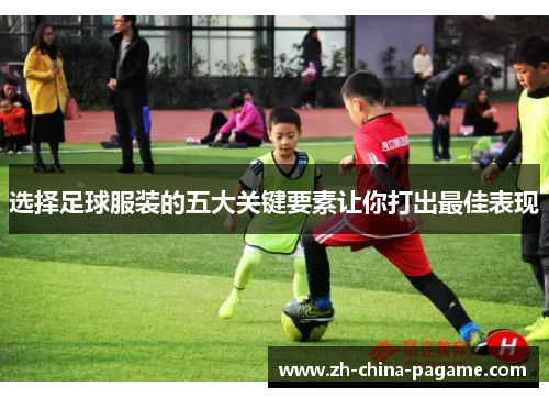 选择足球服装的五大关键要素让你打出最佳表现