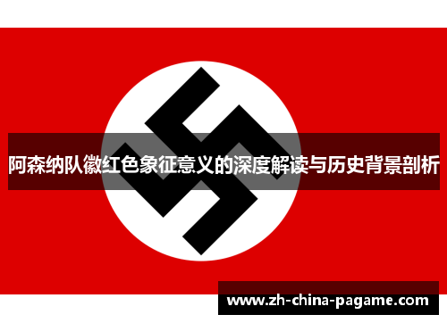 阿森纳队徽红色象征意义的深度解读与历史背景剖析 阿森纳队徽红色象征意义的深度解读与历史背景剖析