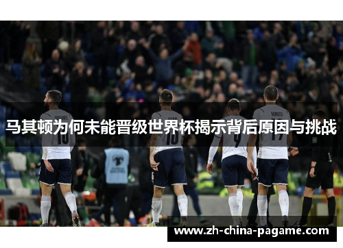 马其顿为何未能晋级世界杯揭示背后原因与挑战 马其顿为何未能晋级世界杯揭示背后原因与挑战